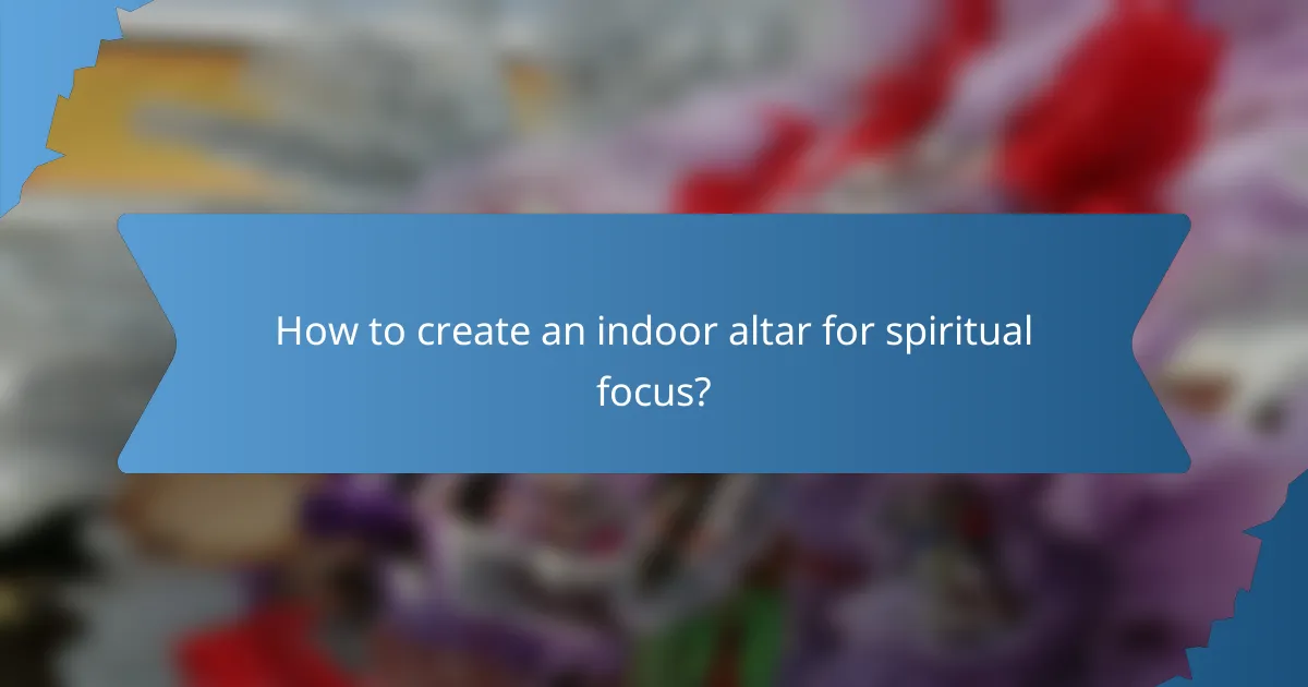 How to create an indoor altar for spiritual focus?
