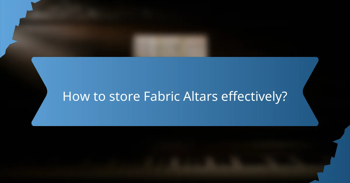 How to store Fabric Altars effectively?