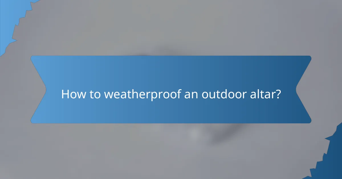 How to weatherproof an outdoor altar?
