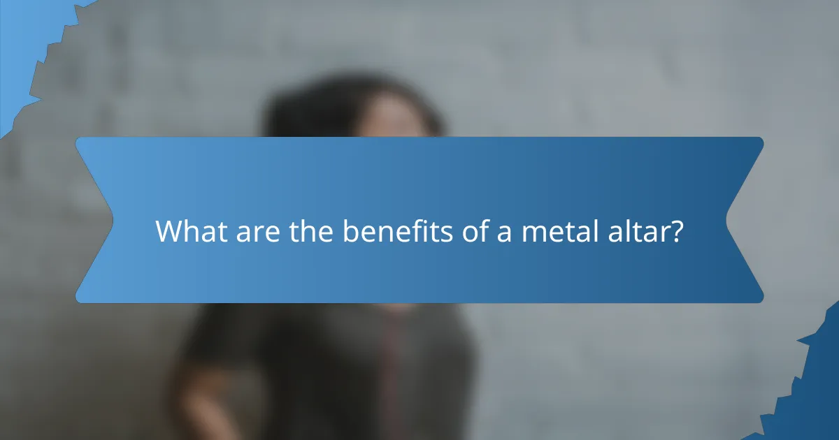 What are the benefits of a metal altar?