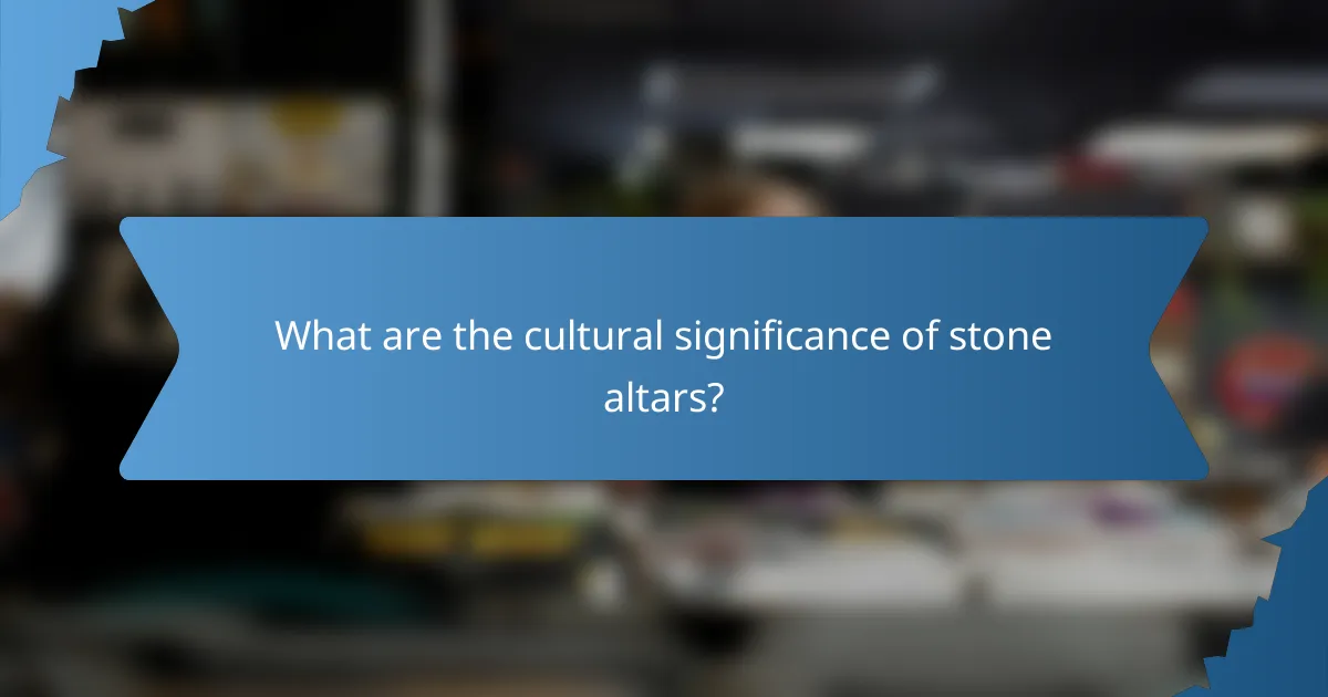 What are the cultural significance of stone altars?