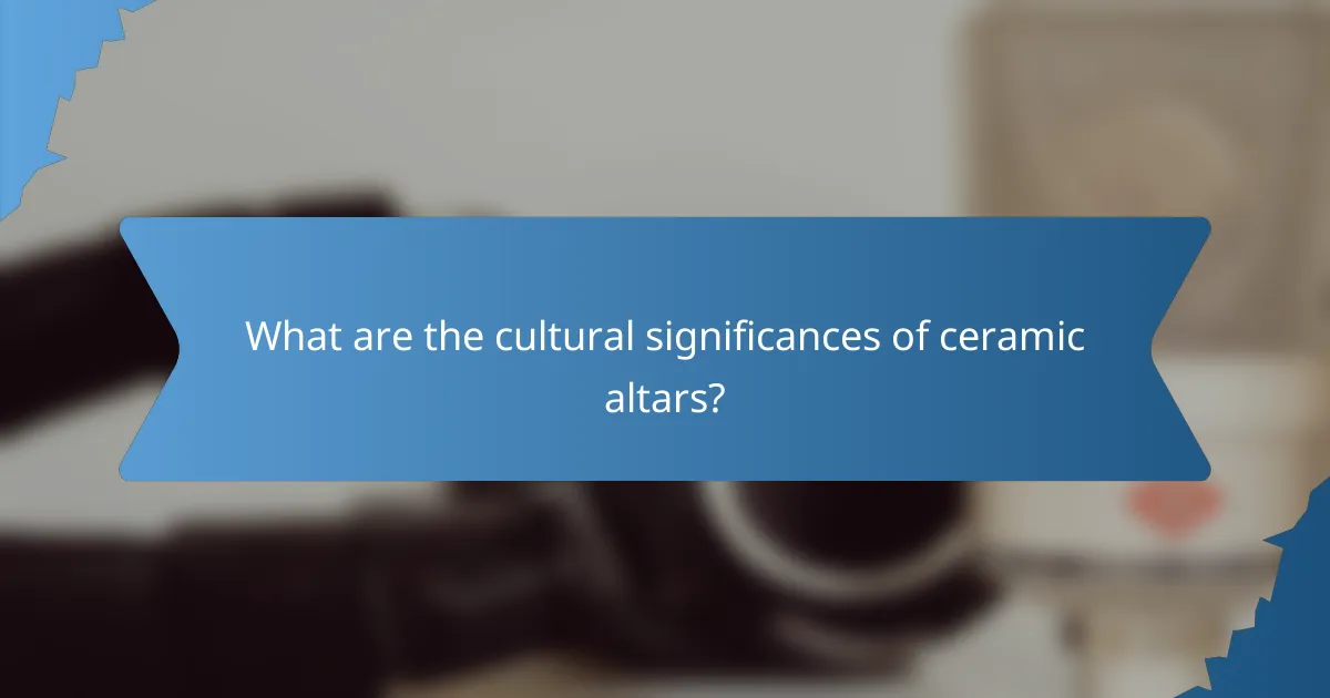 What are the cultural significances of ceramic altars?