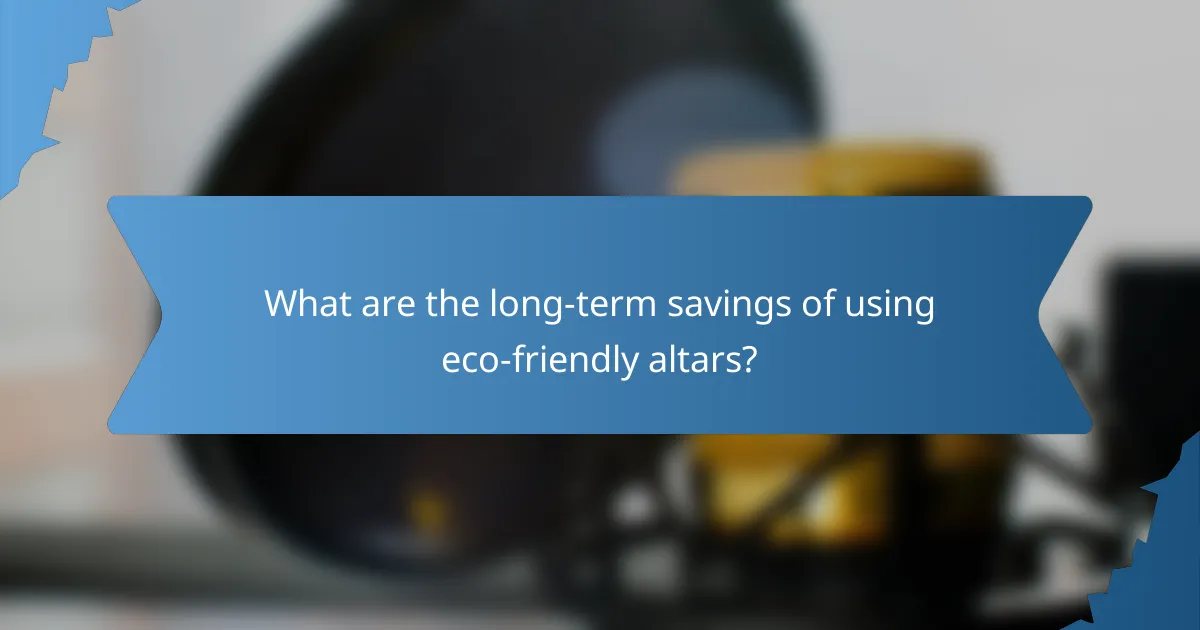 What are the long-term savings of using eco-friendly altars?