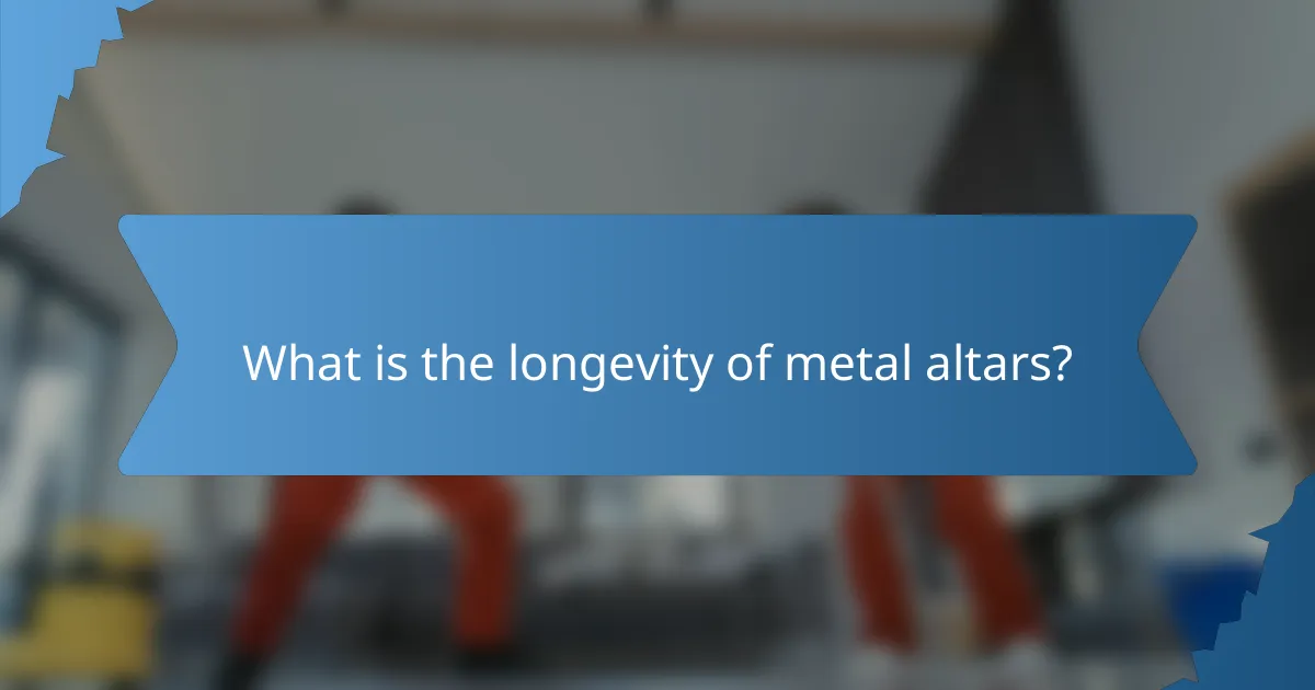 What is the longevity of metal altars?