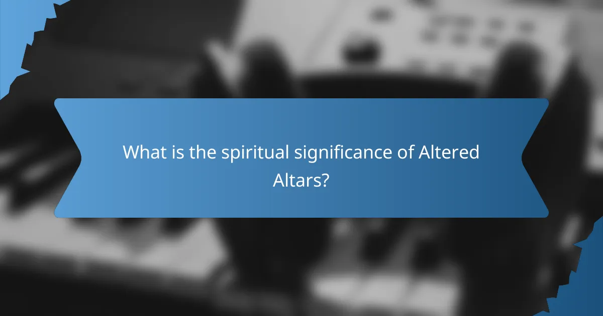 What is the spiritual significance of Altered Altars?