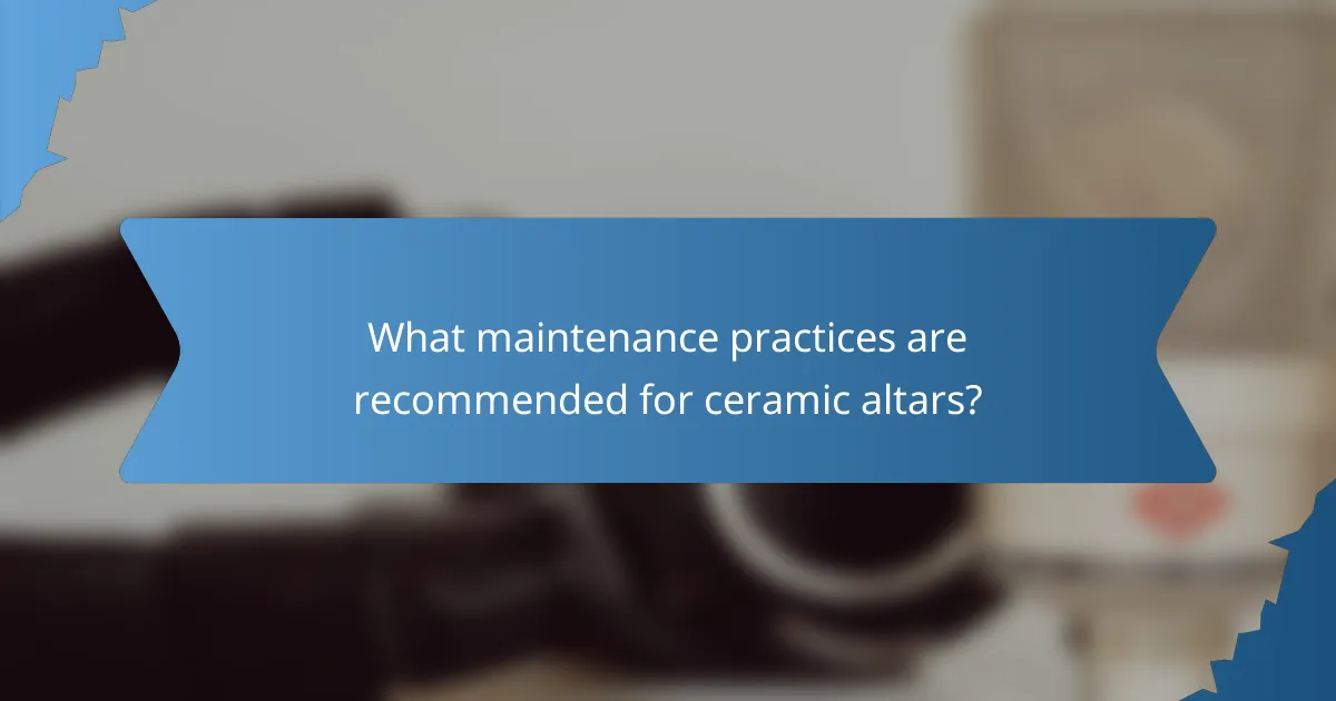 What maintenance practices are recommended for ceramic altars?