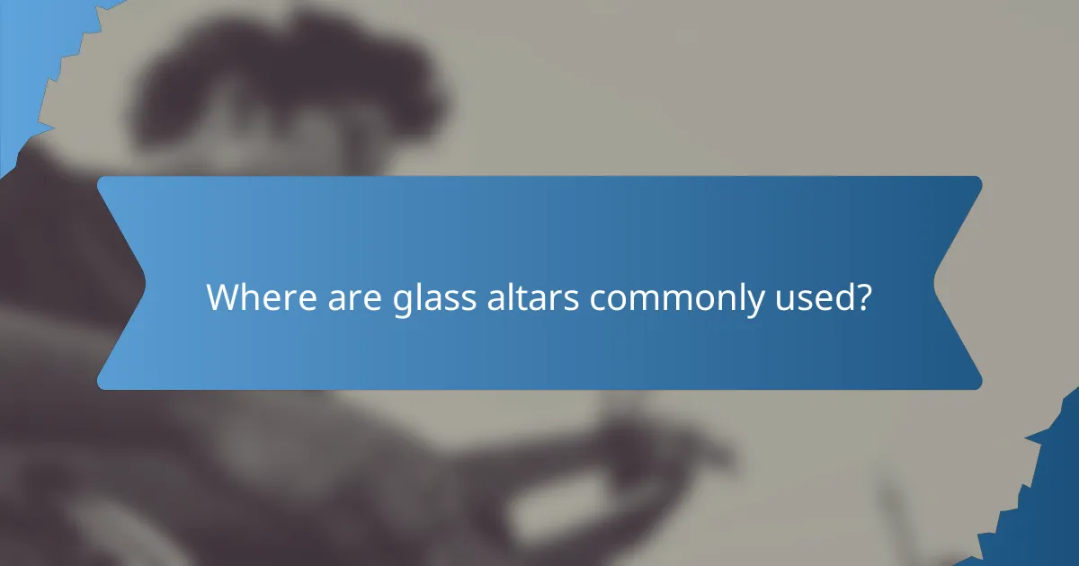 Where are glass altars commonly used?